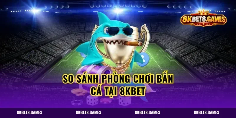 So Sánh Phòng Chơi Bắn Cá Tại 8kbet