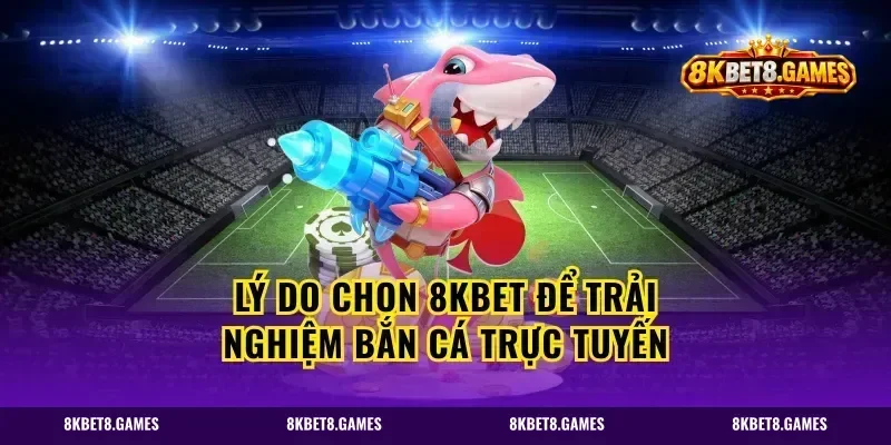Lý Do Chọn 8kbet Để Trải Nghiệm Bắn Cá Trực Tuyến
