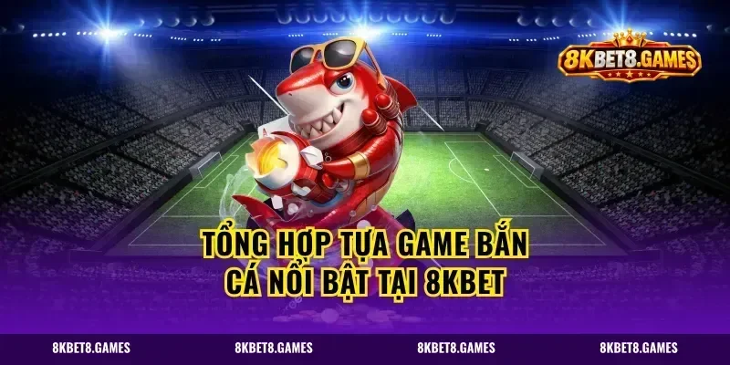 Tổng Hợp Tựa Game Bắn Cá Nổi Bật Tại 8kbet