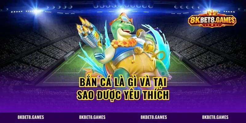 Bắn Cá Là Gì Và Tại Sao Được Yêu Thích