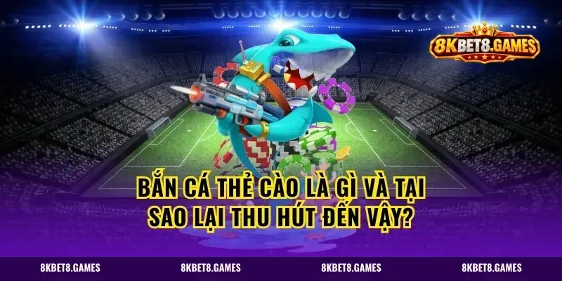 Bắn cá thẻ cào là gì và tại sao lại thu hút đến vậy?