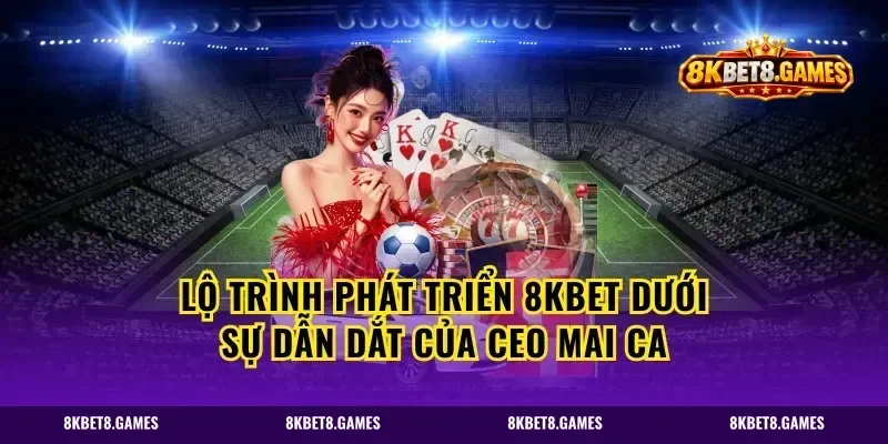 Lộ Trình Phát Triển 8kbet Dưới Sự Dẫn Dắt Của CEO Mai Ca