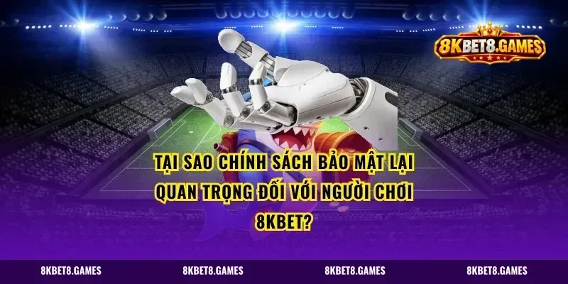 Tại sao chính sách bảo mật lại quan trọng đối với người chơi 8kbet?