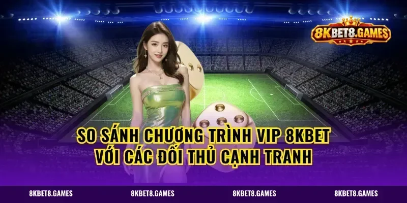So Sánh Chương Trình VIP 8KBET Với Các Đối Thủ Cạnh Tranh