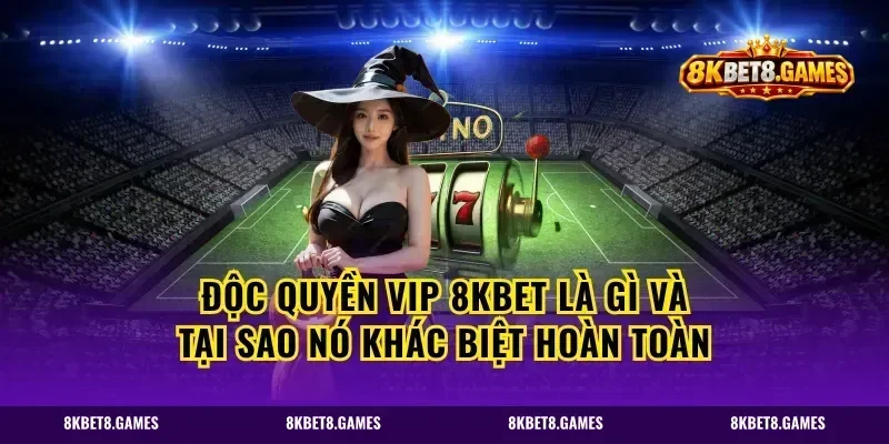 Độc Quyền VIP 8KBET Là Gì Và Tại Sao Nó Khác Biệt Hoàn Toàn