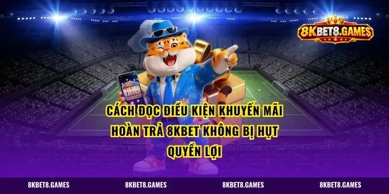 Cách đọc điều kiện khuyến mãi hoàn trả 8kbet không bị hụt quyền lợi