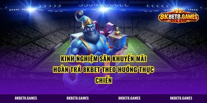 Kinh nghiệm săn khuyến mãi hoàn trả 8kbet theo hướng thực chiến