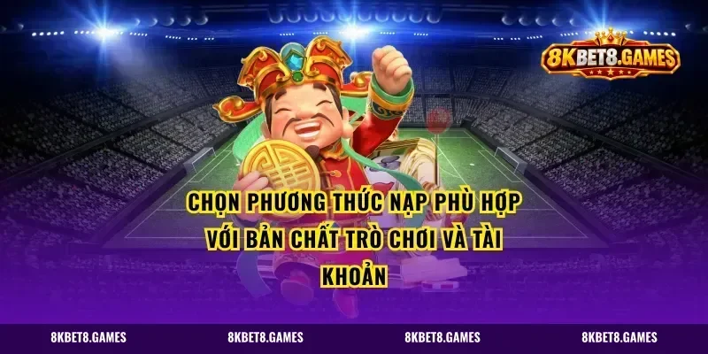 Chọn phương thức nạp phù hợp với bản chất trò chơi và tài khoản