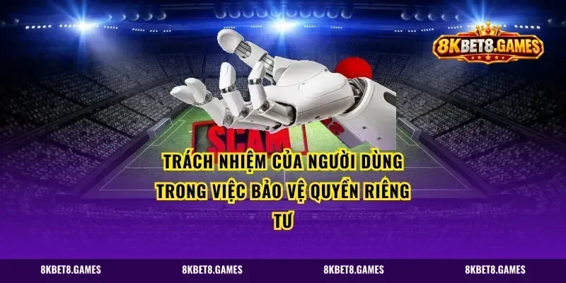 Trách Nhiệm Của Người Dùng Trong Việc Bảo Vệ Quyền Riêng Tư
