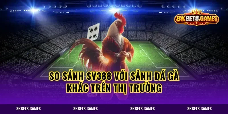 So Sánh SV388 Với Sảnh Đá Gà Khác Trên Thị Trường