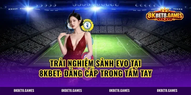 Trải nghiệm sảnh Evo tại 8kbet: Đẳng cấp trong tầm tay