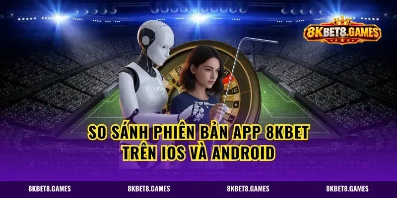 So Sánh Phiên Bản App 8kbet Trên iOS Và Android