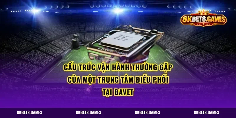 Cấu trúc vận hành thường gặp của một trung tâm điều phối tại Bavet
