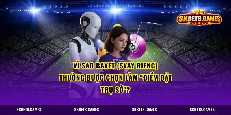 Vì sao Bavet (Svay Rieng) thường được chọn làm “điểm đặt trụ sở”?