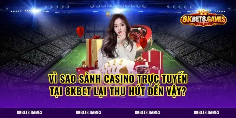 Vì sao sảnh Casino trực tuyến tại 8kbet lại thu hút đến vậy?